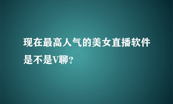 现在最高人气的美女直播软件是不是V聊？