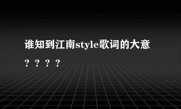 谁知到江南style歌词的大意？？？？