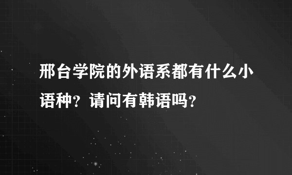 邢台学院的外语系都有什么小语种？请问有韩语吗？