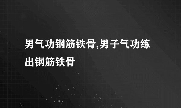 男气功钢筋铁骨,男子气功练出钢筋铁骨
