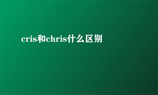 cris和chris什么区别