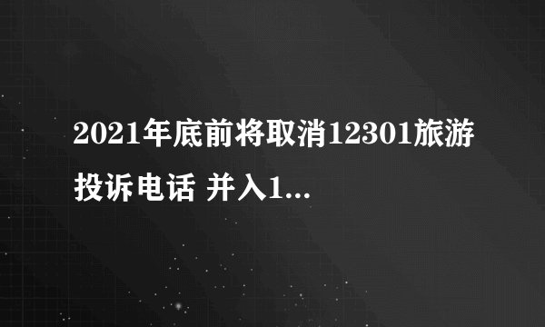 2021年底前将取消12301旅游投诉电话 并入12345