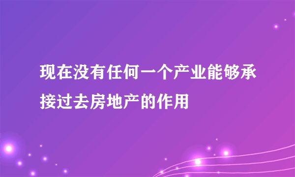 现在没有任何一个产业能够承接过去房地产的作用