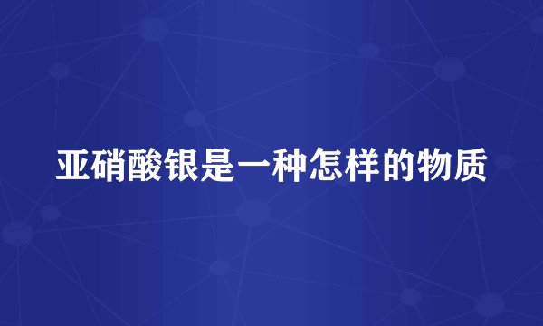 亚硝酸银是一种怎样的物质