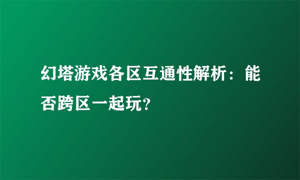 幻塔游戏各区互通性解析：能否跨区一起玩？