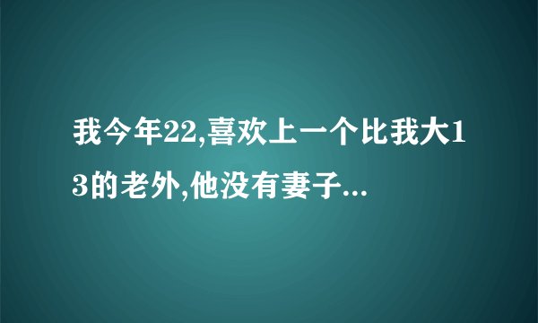 我今年22,喜欢上一个比我大13的老外,他没有妻子,他先对我说他喜欢我.很烦忧怎么办?