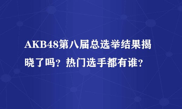AKB48第八届总选举结果揭晓了吗？热门选手都有谁？