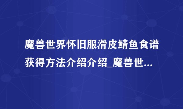 魔兽世界怀旧服滑皮鲭鱼食谱获得方法介绍介绍_魔兽世界怀旧服滑皮鲭鱼食谱获得方法介绍是什么