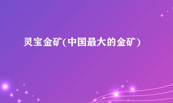灵宝金矿(中国最大的金矿)
