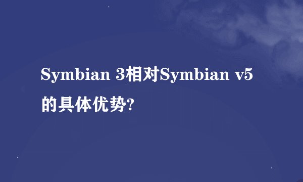 Symbian 3相对Symbian v5的具体优势?