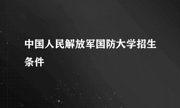 中国人民解放军国防大学招生条件