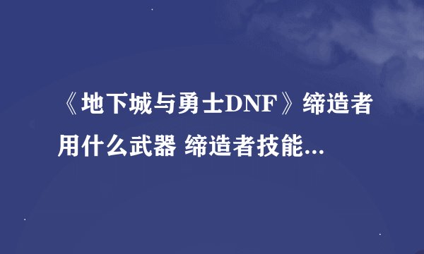 《地下城与勇士DNF》缔造者用什么武器 缔造者技能资料详细介绍