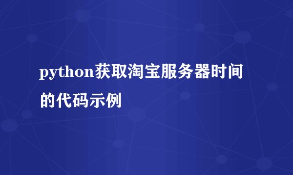 python获取淘宝服务器时间的代码示例