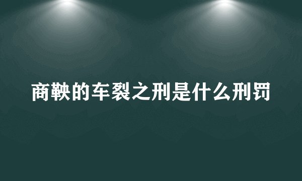 商鞅的车裂之刑是什么刑罚