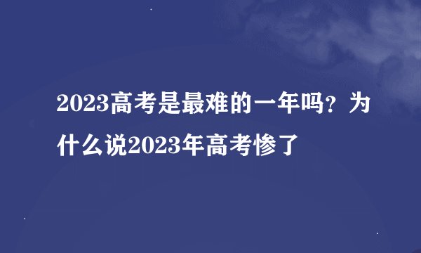 2023高考是最难的一年吗？为什么说2023年高考惨了