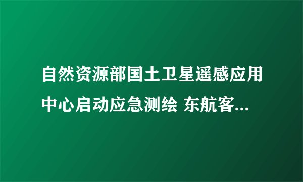 自然资源部国土卫星遥感应用中心启动应急测绘 东航客机坠毁地卫星遥感影像公布