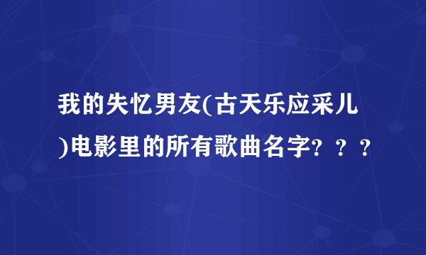 我的失忆男友(古天乐应采儿 )电影里的所有歌曲名字？？？