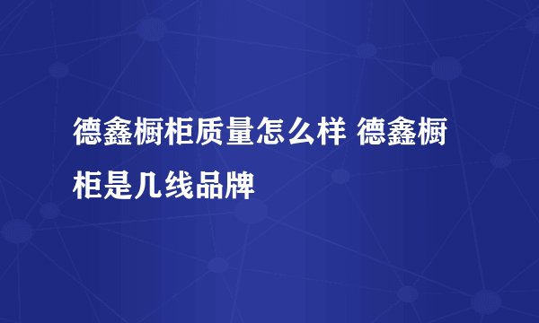 德鑫橱柜质量怎么样 德鑫橱柜是几线品牌