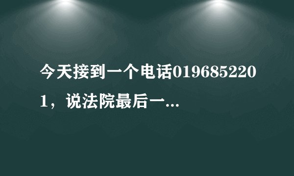 今天接到一个电话0196852201，说法院最后一次通知我了。怎么回事？咱好人一个！电话诈骗？？？