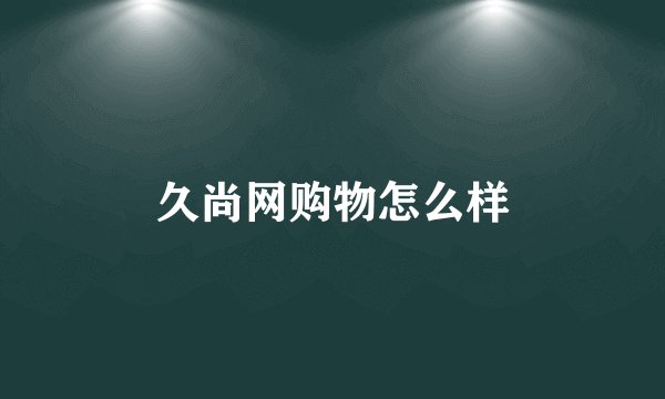 久尚网购物怎么样