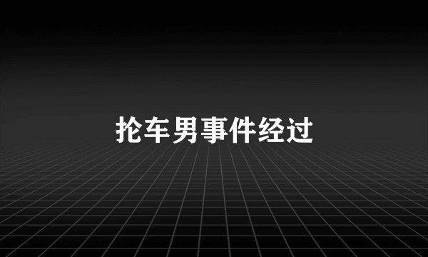 抡车男事件经过