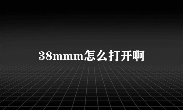 38mmm怎么打开啊