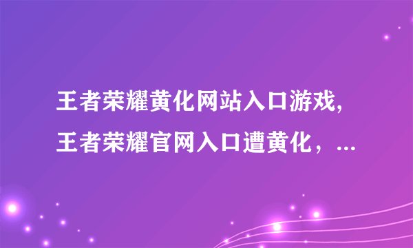 王者荣耀黄化网站入口游戏,王者荣耀官网入口遭黄化，游戏爱好者谴责