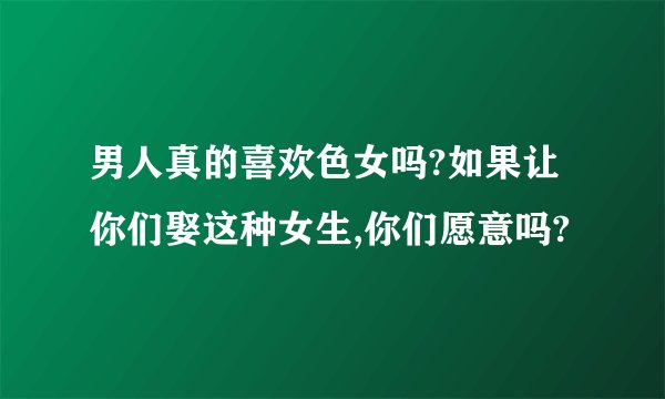 男人真的喜欢色女吗?如果让你们娶这种女生,你们愿意吗?