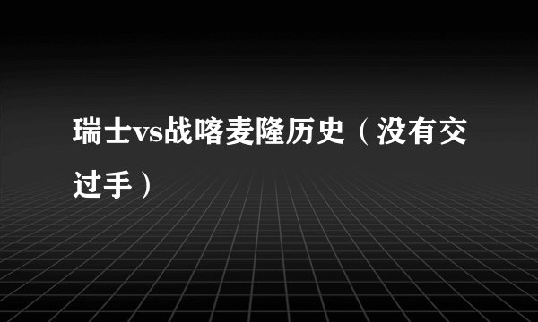 瑞士vs战喀麦隆历史（没有交过手）