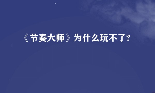 《节奏大师》为什么玩不了?