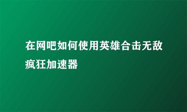 在网吧如何使用英雄合击无敌疯狂加速器