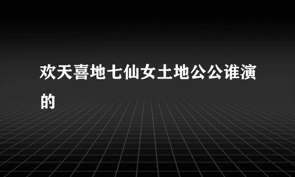 欢天喜地七仙女土地公公谁演的