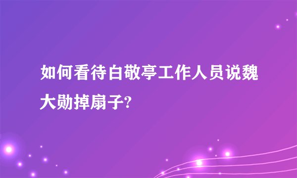如何看待白敬亭工作人员说魏大勋掉扇子?