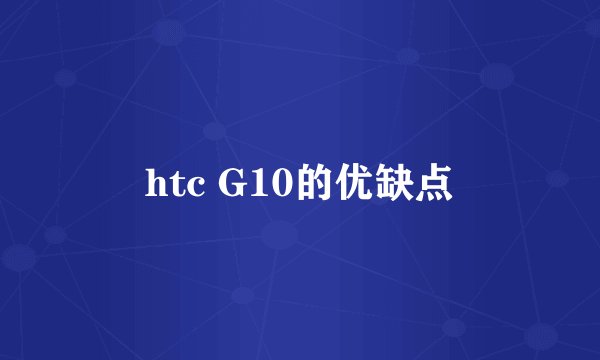 htc G10的优缺点