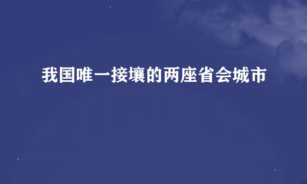 我国唯一接壤的两座省会城市