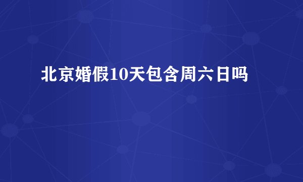 北京婚假10天包含周六日吗