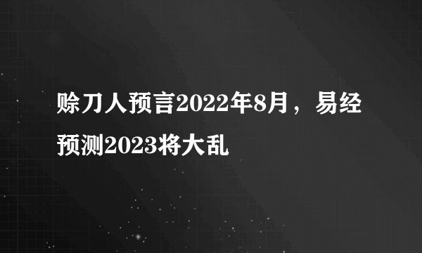 赊刀人预言2022年8月，易经预测2023将大乱