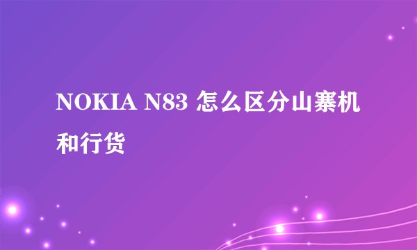 NOKIA N83 怎么区分山寨机和行货