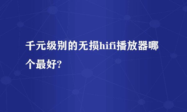 千元级别的无损hifi播放器哪个最好?