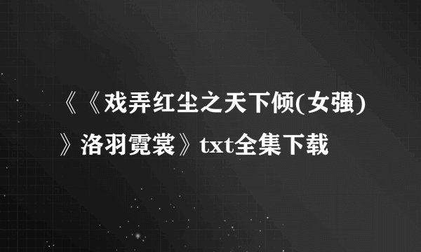 《《戏弄红尘之天下倾(女强)》洛羽霓裳》txt全集下载