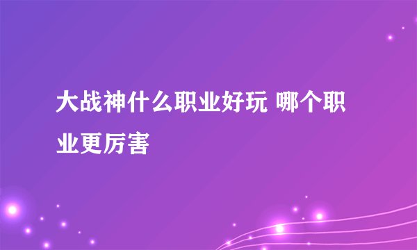 大战神什么职业好玩 哪个职业更厉害