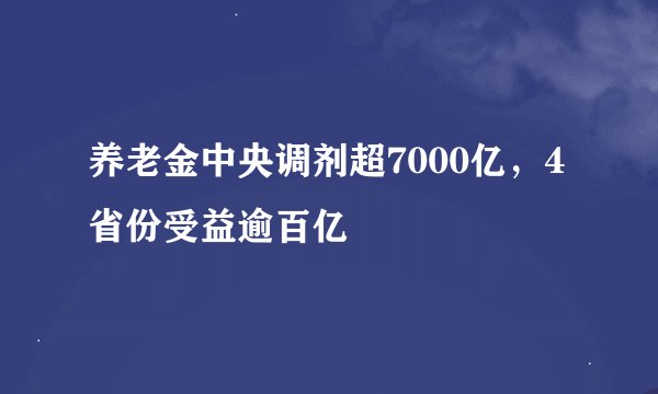 养老金中央调剂超7000亿，4省份受益逾百亿