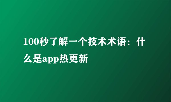 100秒了解一个技术术语：什么是app热更新
