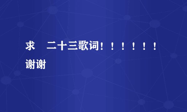 求 二十三歌词！！！！！！谢谢