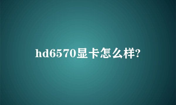 hd6570显卡怎么样?