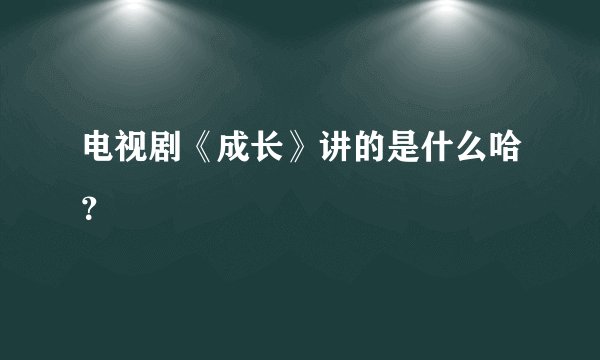 电视剧《成长》讲的是什么哈？