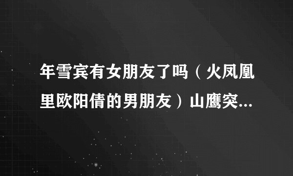 年雪宾有女朋友了吗（火凤凰里欧阳倩的男朋友）山鹰突击队队长，好喜欢他~