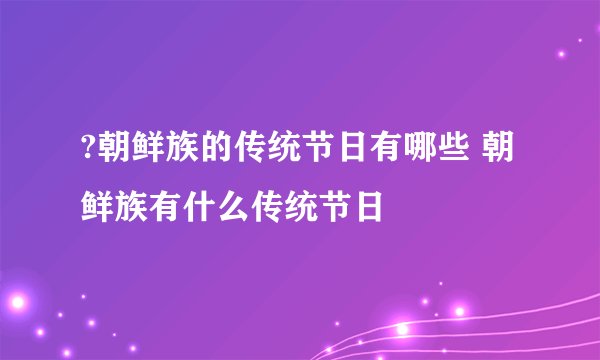 ?朝鲜族的传统节日有哪些 朝鲜族有什么传统节日