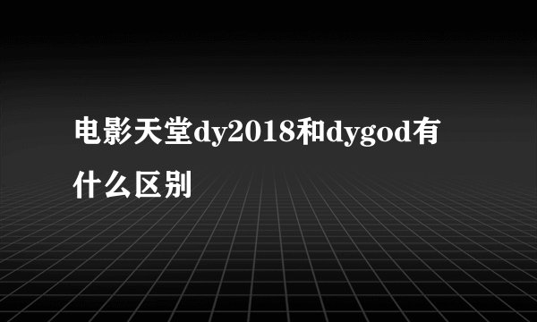 电影天堂dy2018和dygod有什么区别