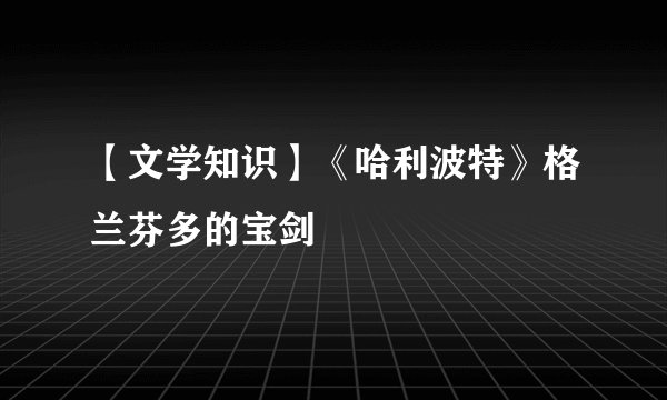 【文学知识】《哈利波特》格兰芬多的宝剑